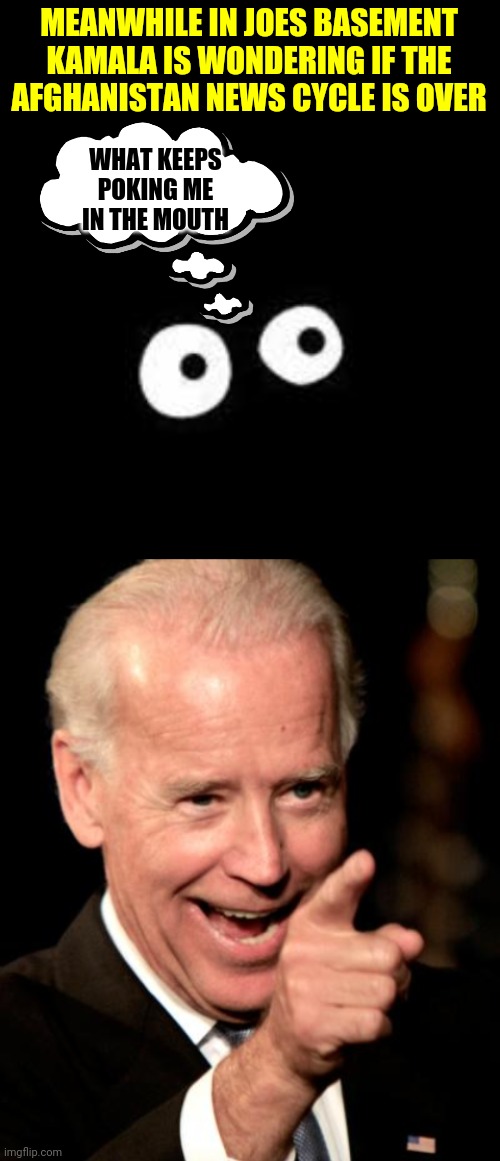 MEANWHILE IN JOES BASEMENT KAMALA IS WONDERING IF THE AFGHANISTAN NEWS CYCLE IS OVER; WHAT KEEPS POKING ME IN THE MOUTH | image tagged in memes,smilin biden | made w/ Imgflip meme maker