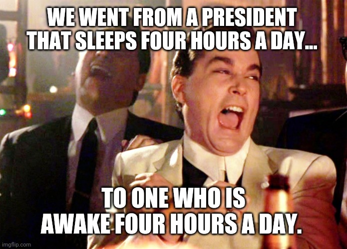 And he still falls asleep when he's awake. |  WE WENT FROM A PRESIDENT THAT SLEEPS FOUR HOURS A DAY... TO ONE WHO IS AWAKE FOUR HOURS A DAY. | image tagged in memes | made w/ Imgflip meme maker