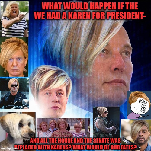 ....under the Kathleen Kennedy Karentocracy of the Karen-federate States of A'murika? | WHAT WOULD HAPPEN IF THE WE HAD A KAREN FOR PRESIDENT-; AND ALL THE HOUSE AND THE SENATE WAS REPLACED WITH KARENS? WHAT WOULD BE OUR FATES? | image tagged in karens,president | made w/ Imgflip meme maker
