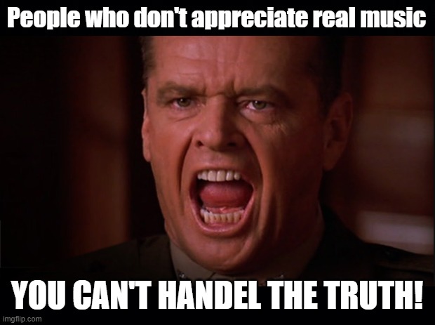 Appreciating good music | People who don't appreciate real music; YOU CAN'T HANDEL THE TRUTH! | image tagged in jack nicholson,a few good men,classical music | made w/ Imgflip meme maker