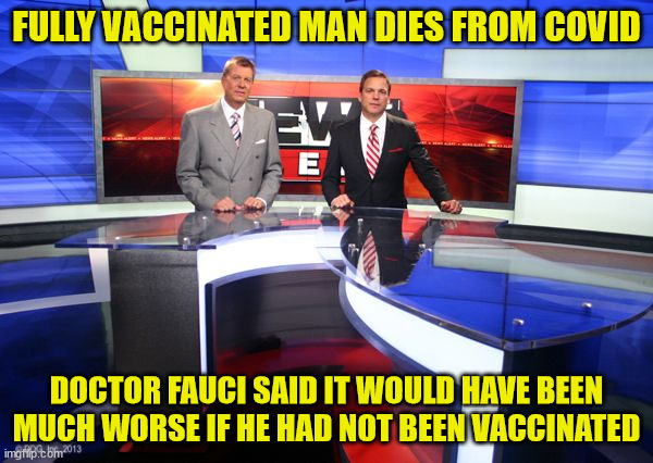 News Report | FULLY VACCINATED MAN DIES FROM COVID; DOCTOR FAUCI SAID IT WOULD HAVE BEEN MUCH WORSE IF HE HAD NOT BEEN VACCINATED | image tagged in news report,fully vaccinated man dies from covid | made w/ Imgflip meme maker