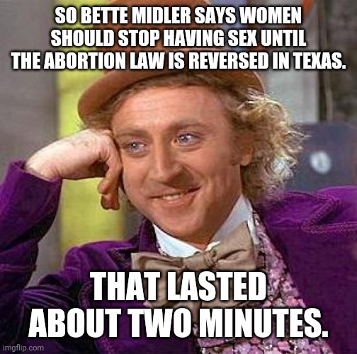 One of the dumbest ideas of 2021. | SO BETTE MIDLER SAYS WOMEN SHOULD STOP HAVING SEX UNTIL THE ABORTION LAW IS REVERSED IN TEXAS. THAT LASTED ABOUT TWO MINUTES. | image tagged in memes | made w/ Imgflip meme maker