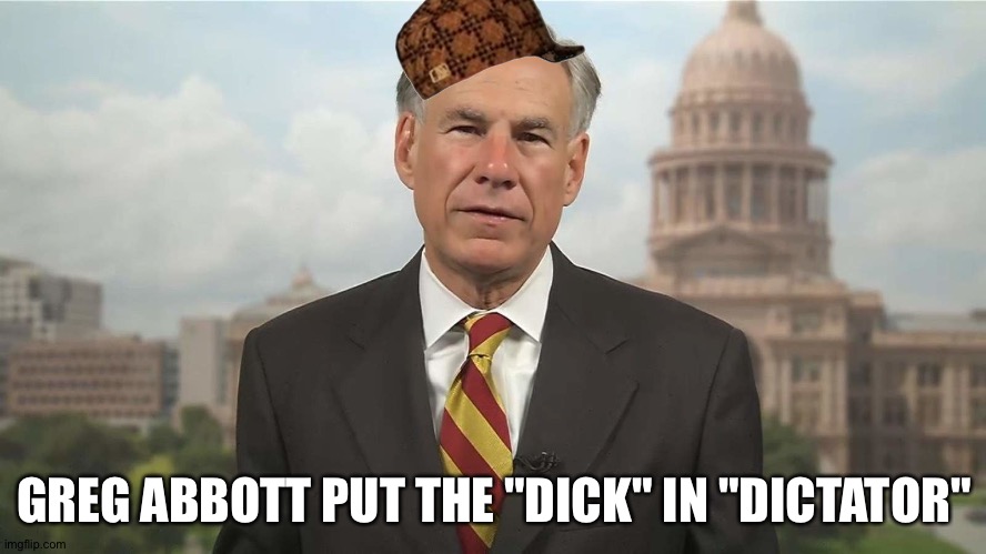 Tyrant | GREG ABBOTT PUT THE "DICK" IN "DICTATOR" | image tagged in scumbag greg abbott | made w/ Imgflip meme maker