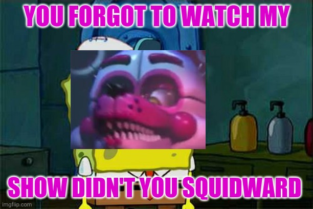 Don't You Squidward Meme | YOU FORGOT TO WATCH MY; SHOW DIDN'T YOU SQUIDWARD | image tagged in memes,don't you squidward | made w/ Imgflip meme maker