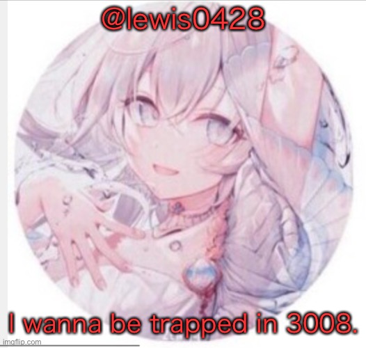 lewis0428 announcement temp 2 | @lewis0428; I wanna be trapped in 3008. | image tagged in lewis0428 announcement temp 2 | made w/ Imgflip meme maker