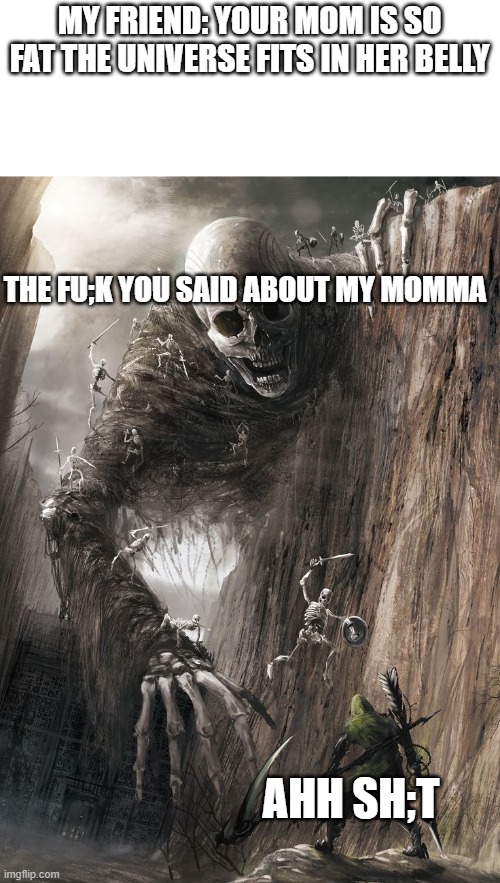 giant monster | MY FRIEND: YOUR MOM IS SO FAT THE UNIVERSE FITS IN HER BELLY; THE FU;K YOU SAID ABOUT MY MOMMA; AHH SH;T | image tagged in giant monster | made w/ Imgflip meme maker