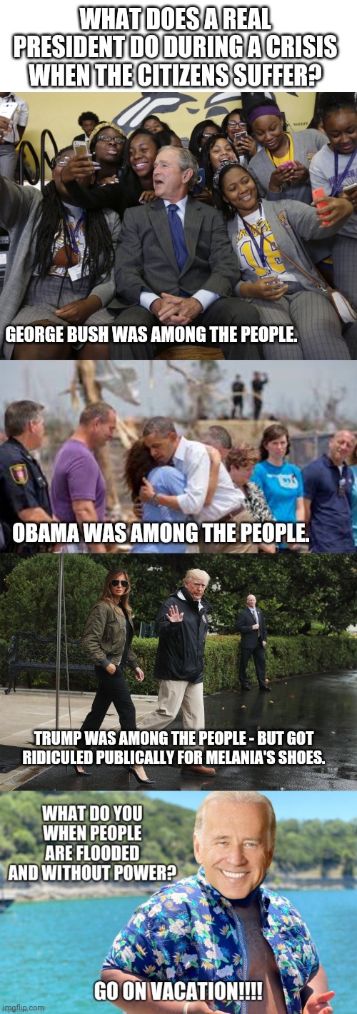 Countdown to Democrats sticking up for Biden on this one.... | WHAT DOES A REAL PRESIDENT DO DURING A CRISIS WHEN THE CITIZENS SUFFER? GEORGE BUSH WAS AMONG THE PEOPLE. OBAMA WAS AMONG THE PEOPLE. TRUMP WAS AMONG THE PEOPLE - BUT GOT RIDICULED PUBLICALLY FOR MELANIA'S SHOES. | image tagged in joe biden,vacation,flooding,libtards | made w/ Imgflip meme maker