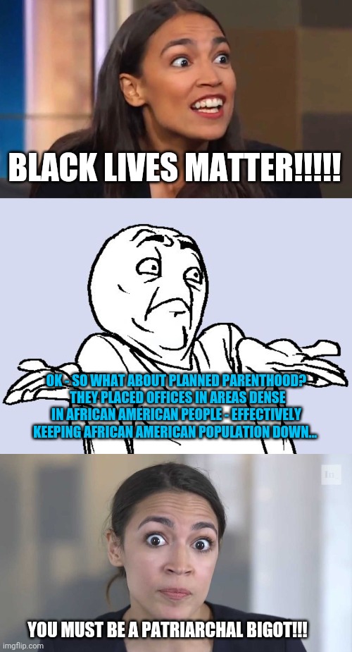 Honestly - the mental gymnastics of the left is mind blowing. | BLACK LIVES MATTER!!!!! OK - SO WHAT ABOUT PLANNED PARENTHOOD?  THEY PLACED OFFICES IN AREAS DENSE IN AFRICAN AMERICAN PEOPLE - EFFECTIVELY KEEPING AFRICAN AMERICAN POPULATION DOWN... YOU MUST BE A PATRIARCHAL BIGOT!!! | image tagged in crazy aoc,shrug cartoon,aoc stumped | made w/ Imgflip meme maker
