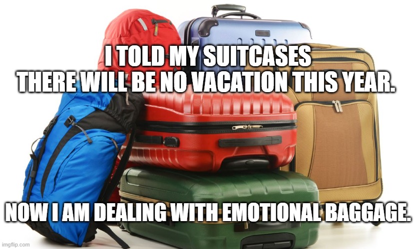 emotional baggage | I TOLD MY SUITCASES THERE WILL BE NO VACATION THIS YEAR. NOW I AM DEALING WITH EMOTIONAL BAGGAGE. | image tagged in 2020,no vacation | made w/ Imgflip meme maker