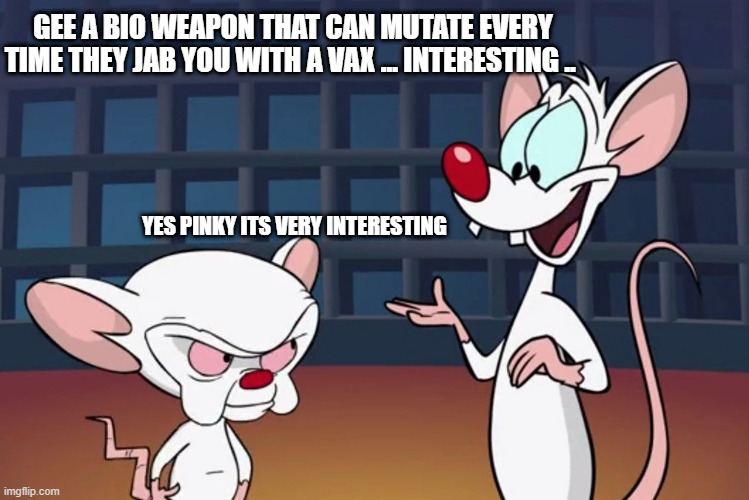 Imagine that | GEE A BIO WEAPON THAT CAN MUTATE EVERY TIME THEY JAB YOU WITH A VAX … INTERESTING .. YES PINKY ITS VERY INTERESTING | image tagged in wtf | made w/ Imgflip meme maker