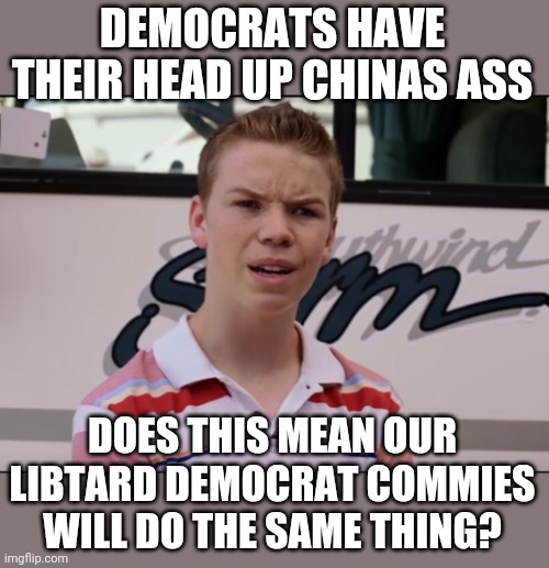 You Guys are Getting Paid | DEMOCRATS HAVE THEIR HEAD UP CHINAS ASS DOES THIS MEAN OUR LIBTARD DEMOCRAT COMMIES WILL DO THE SAME THING? | image tagged in you guys are getting paid | made w/ Imgflip meme maker