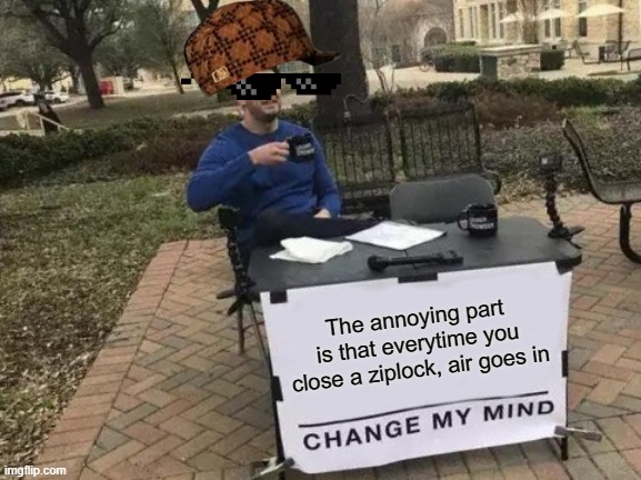 Change My Mind Meme | The annoying part is that everytime you close a ziplock, air goes in | image tagged in memes,change my mind | made w/ Imgflip meme maker