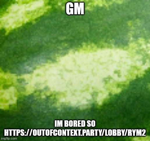 MELON BACKROUND | GM; IM BORED SO HTTPS://OUTOFCONTEXT.PARTY/LOBBY/RYM2 | image tagged in melon backround | made w/ Imgflip meme maker