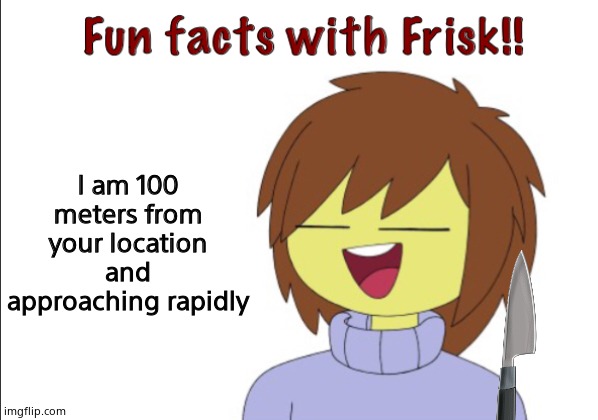 Fun Facts With Frisk!! | I am 100 meters from your location and approaching rapidly | image tagged in fun facts with frisk | made w/ Imgflip meme maker