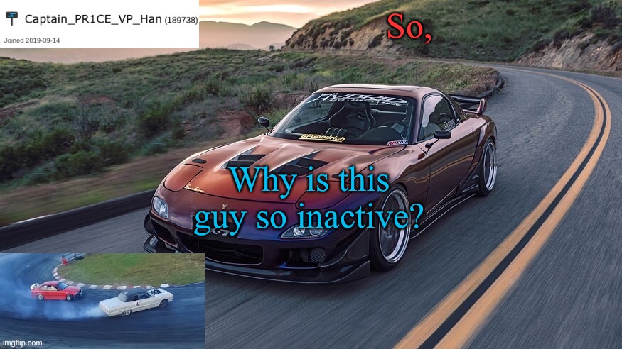 1 more day of inactivity and we will need the line of succession. | So, Why is this guy so inactive? | image tagged in pr1ce's rx-7 template | made w/ Imgflip meme maker