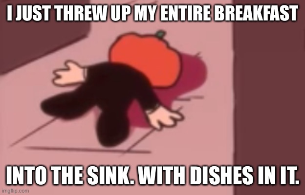 Dead Pump | I JUST THREW UP MY ENTIRE BREAKFAST; INTO THE SINK. WITH DISHES IN IT. | image tagged in dead pump | made w/ Imgflip meme maker