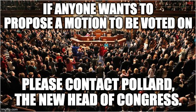 It's time to get the wheels of this government turning again. | IF ANYONE WANTS TO PROPOSE A MOTION TO BE VOTED ON; PLEASE CONTACT POLLARD, THE NEW HEAD OF CONGRESS. | image tagged in congress,memes,politics | made w/ Imgflip meme maker