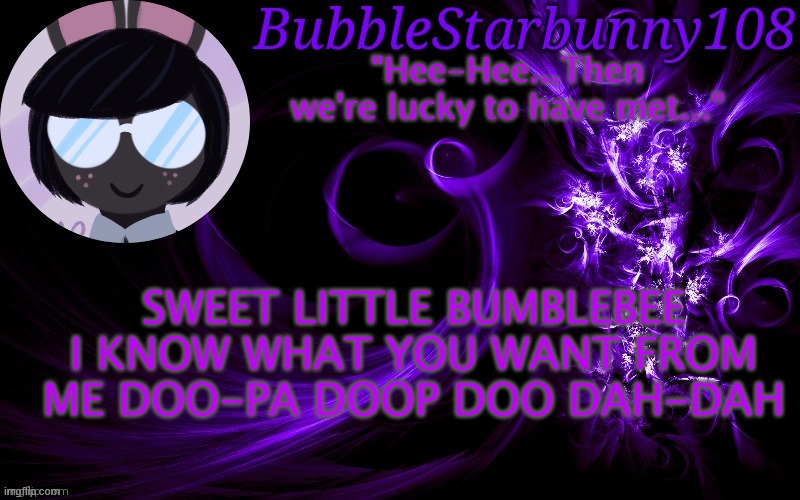 Sorry but this song from mah childhood is stuck in my head lmao | SWEET LITTLE BUMBLEBEE I KNOW WHAT YOU WANT FROM ME DOO-PA DOOP DOO DAH-DAH | image tagged in bubblestarbunny108 template | made w/ Imgflip meme maker