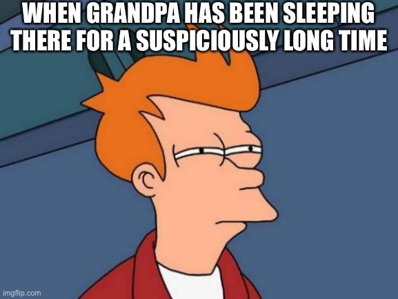 Wake up Grandpa... Grandpa? | WHEN GRANDPA HAS BEEN SLEEPING THERE FOR A SUSPICIOUSLY LONG TIME | image tagged in memes,futurama fry,funny,funny memes | made w/ Imgflip meme maker