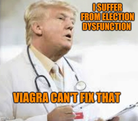 I have a stiffy for 46 | I SUFFER FROM ELECTION DYSFUNCTION; VIAGRA CAN'T FIX THAT | image tagged in doctor donald trump | made w/ Imgflip meme maker