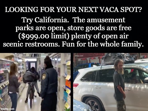 CALIFORNIA VACATION | LOOKING FOR YOUR NEXT VACA SPOT? Try California.  The amusement parks are open, store goods are free ($999.00 limit) plenty of open air scenic restrooms. Fun for the whole family. | image tagged in homeless,peeing in public,theft,peeing,liberal,crime | made w/ Imgflip meme maker