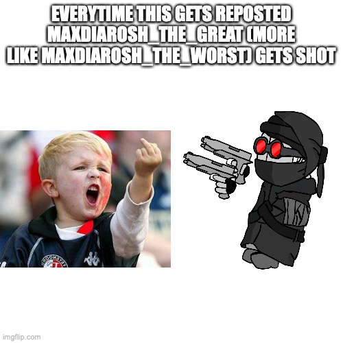 Blank Transparent Square | EVERYTIME THIS GETS REPOSTED MAXDIAROSH_THE_GREAT (MORE LIKE MAXDIAROSH_THE_WORST) GETS SHOT | image tagged in memes,blank transparent square | made w/ Imgflip meme maker