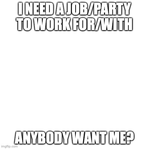 Blank Transparent Square Meme | I NEED A JOB/PARTY TO WORK FOR/WITH; ANYBODY WANT ME? | image tagged in memes,blank transparent square | made w/ Imgflip meme maker