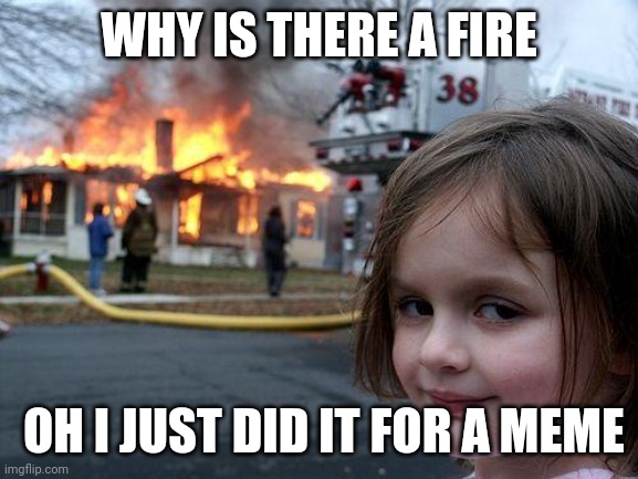 Disaster Girl | WHY IS THERE A FIRE; OH I JUST DID IT FOR A MEME | image tagged in memes,disaster girl | made w/ Imgflip meme maker