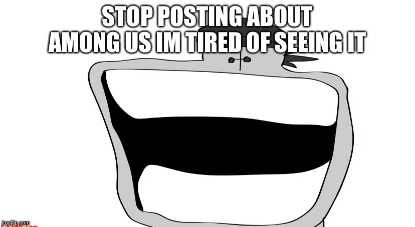 :D | STOP POSTING ABOUT AMONG US IM TIRED OF SEEING IT | image tagged in d | made w/ Imgflip meme maker