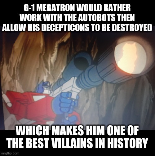 Megatron | G-1 MEGATRON WOULD RATHER WORK WITH THE AUTOBOTS THEN ALLOW HIS DECEPTICONS TO BE DESTROYED; WHICH MAKES HIM ONE OF THE BEST VILLAINS IN HISTORY | image tagged in transformers g1 | made w/ Imgflip meme maker