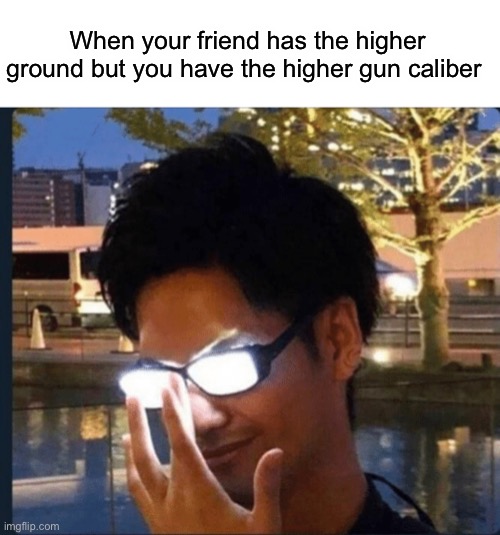 See, Pulled a sneaky one on ya | When your friend has the higher ground but you have the higher gun caliber | image tagged in anime glasses | made w/ Imgflip meme maker