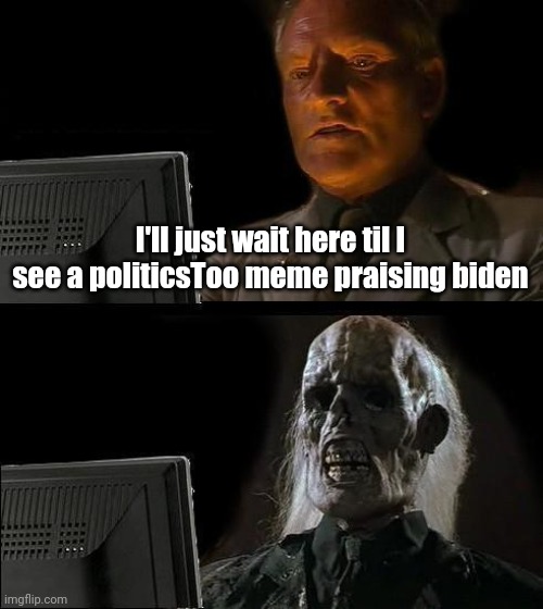 I'll Just Wait Here Meme | I'll just wait here til I see a politicsToo meme praising biden | image tagged in memes,i'll just wait here | made w/ Imgflip meme maker