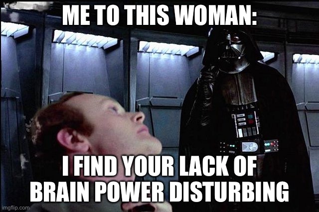 I find your lack of faith disturbing | ME TO THIS WOMAN: I FIND YOUR LACK OF BRAIN POWER DISTURBING | image tagged in i find your lack of faith disturbing | made w/ Imgflip meme maker