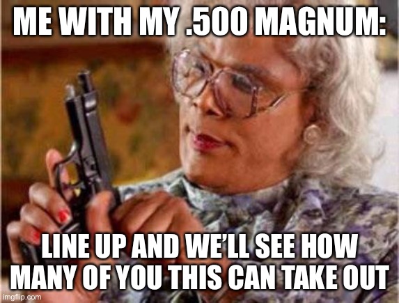 should this go in dark humor? | ME WITH MY .500 MAGNUM:; LINE UP AND WE’LL SEE HOW MANY OF YOU THIS CAN TAKE OUT | image tagged in madea | made w/ Imgflip meme maker