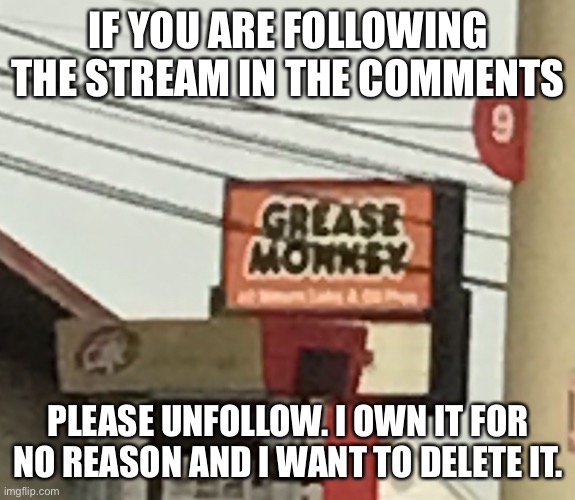 Grease monkey | IF YOU ARE FOLLOWING THE STREAM IN THE COMMENTS; PLEASE UNFOLLOW. I OWN IT FOR NO REASON AND I WANT TO DELETE IT. | image tagged in grease monkey | made w/ Imgflip meme maker