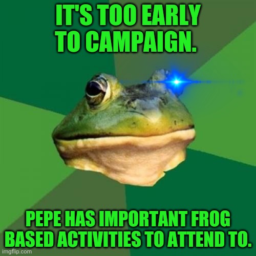 Foul Bachelor Frog Meme | IT'S TOO EARLY TO CAMPAIGN. PEPE HAS IMPORTANT FROG BASED ACTIVITIES TO ATTEND TO. | image tagged in memes,foul bachelor frog | made w/ Imgflip meme maker