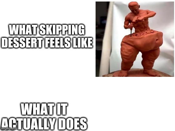*does nothing* | WHAT SKIPPING DESSERT FEELS LIKE; WHAT IT ACTUALLY DOES | image tagged in blank white template,relatable,funny,dessert | made w/ Imgflip meme maker