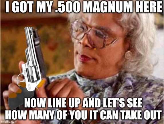 LOL | I GOT MY .500 MAGNUM HERE; NOW LINE UP AND LET’S SEE HOW MANY OF YOU IT CAN TAKE OUT | image tagged in 500 magnum,guns,funny,dark humor,violence | made w/ Imgflip meme maker