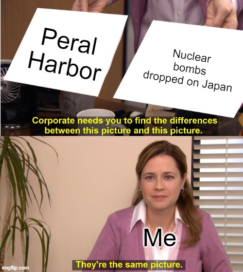 However, only 1 side will admit they were wrong in what they did | Peral Harbor; Nuclear bombs dropped on Japan; Me | image tagged in memes,they're the same picture,japan,ww2 | made w/ Imgflip meme maker