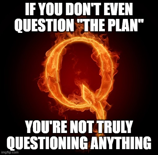 Also, Do Your "Research" On "Epistemology" | IF YOU DON'T EVEN QUESTION "THE PLAN"; YOU'RE NOT TRULY QUESTIONING ANYTHING | image tagged in qanon cropped,qanon,question,conspiracy theories,beliefs,faith | made w/ Imgflip meme maker