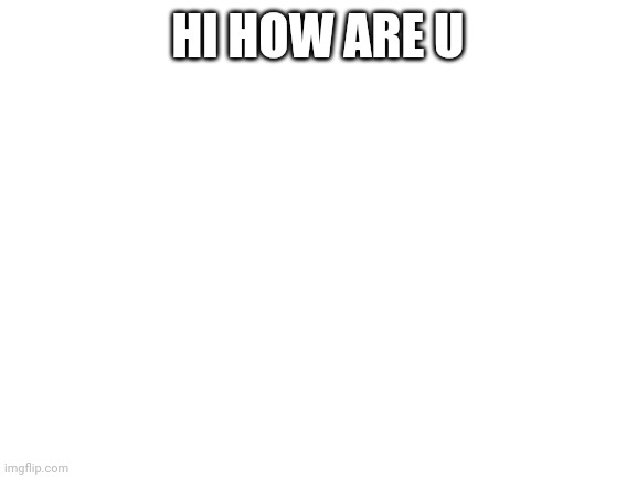 Blank White Template | HI HOW ARE U | image tagged in blank white template | made w/ Imgflip meme maker