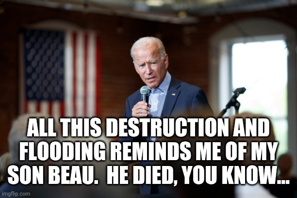 Joe Biden speech patriotic | ALL THIS DESTRUCTION AND FLOODING REMINDS ME OF MY SON BEAU.  HE DIED, YOU KNOW... | image tagged in joe biden speech patriotic | made w/ Imgflip meme maker