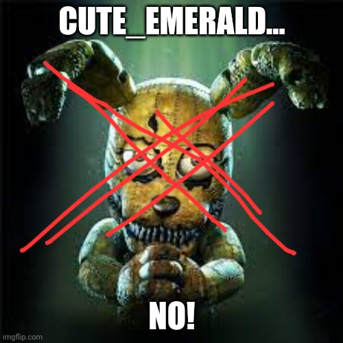 Bruh.... | CUTE_EMERALD... NO! | image tagged in fnaf 4 plushtrap is he evil or good make your own gif of this | made w/ Imgflip meme maker