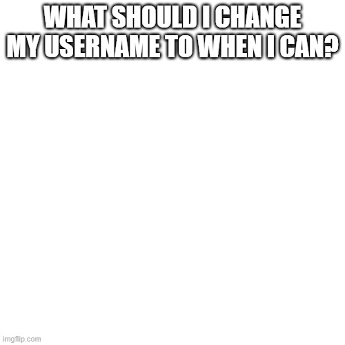 Blank Transparent Square Meme | WHAT SHOULD I CHANGE MY USERNAME TO WHEN I CAN? | image tagged in memes,blank transparent square | made w/ Imgflip meme maker