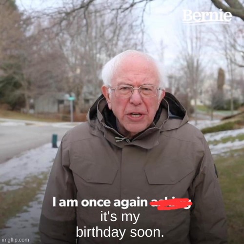 Bernie I Am Once Again Asking For Your Support | it's my birthday soon. | image tagged in memes,bernie i am once again asking for your support | made w/ Imgflip meme maker