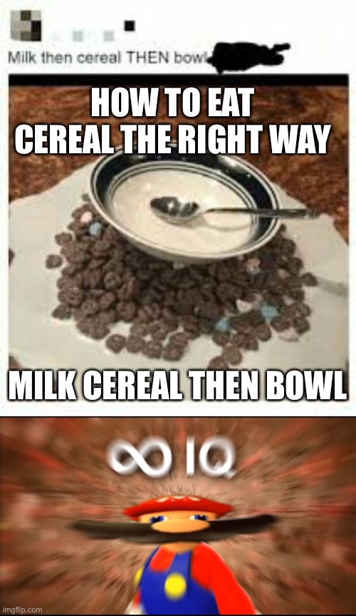 How to eat cereal the right way | HOW TO EAT CEREAL THE RIGHT WAY; MILK CEREAL THEN BOWL | image tagged in infinity iq mario | made w/ Imgflip meme maker