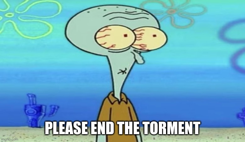 oh shit | PLEASE END THE TORMENT | image tagged in oh frick | made w/ Imgflip meme maker