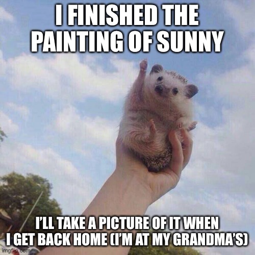 lets go | I FINISHED THE PAINTING OF SUNNY; I’LL TAKE A PICTURE OF IT WHEN I GET BACK HOME (I’M AT MY GRANDMA’S) | image tagged in lets go | made w/ Imgflip meme maker
