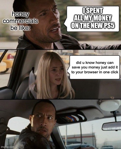 The Rock Driving | honey commercials be like:; I SPENT ALL MY MONEY ON THE NEW PS5; did u know honey can save you money just add it to your browser in one click | image tagged in memes,the rock driving | made w/ Imgflip meme maker