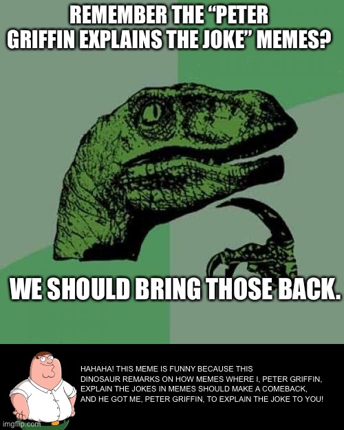 Deep thoughts | REMEMBER THE “PETER GRIFFIN EXPLAINS THE JOKE” MEMES? WE SHOULD BRING THOSE BACK. HAHAHA! THIS MEME IS FUNNY BECAUSE THIS DINOSAUR REMARKS ON HOW MEMES WHERE I, PETER GRIFFIN, EXPLAIN THE JOKES IN MEMES SHOULD MAKE A COMEBACK, AND HE GOT ME, PETER GRIFFIN, TO EXPLAIN THE JOKE TO YOU! | image tagged in memes,philosoraptor,peter griffin,peter griffin explains the joke | made w/ Imgflip meme maker